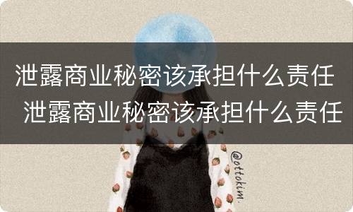 泄露商业秘密该承担什么责任 泄露商业秘密该承担什么责任和义务