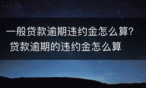 一般贷款逾期违约金怎么算？ 贷款逾期的违约金怎么算