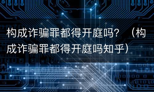 构成诈骗罪都得开庭吗？（构成诈骗罪都得开庭吗知乎）