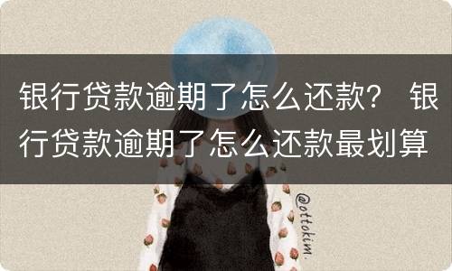 银行贷款逾期了怎么还款？ 银行贷款逾期了怎么还款最划算