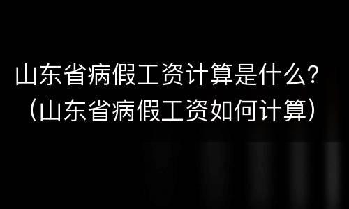山东省病假工资计算是什么？（山东省病假工资如何计算）