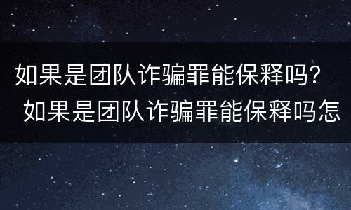 如果是团队诈骗罪能保释吗？ 如果是团队诈骗罪能保释吗怎么处理