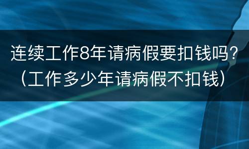 连续工作8年请病假要扣钱吗?（工作多少年请病假不扣钱）