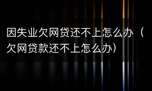 因失业欠网贷还不上怎么办（欠网贷款还不上怎么办）