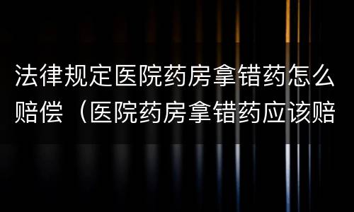 法律规定医院药房拿错药怎么赔偿（医院药房拿错药应该赔偿多少）