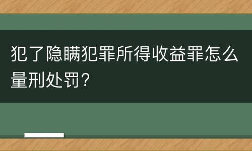 犯了隐瞒犯罪所得收益罪怎么量刑处罚?