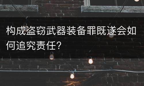 构成盗窃武器装备罪既遂会如何追究责任?