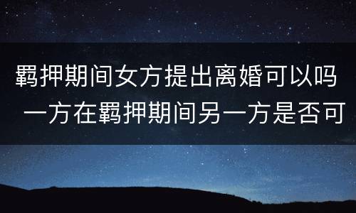 羁押期间女方提出离婚可以吗 一方在羁押期间另一方是否可以提出离婚