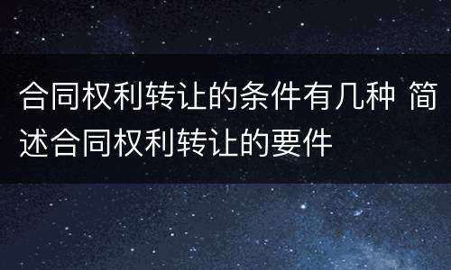 合同权利转让的条件有几种 简述合同权利转让的要件