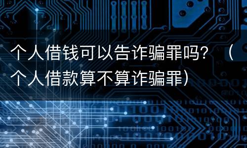 个人借钱可以告诈骗罪吗？（个人借款算不算诈骗罪）