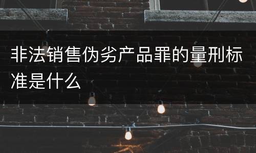 非法销售伪劣产品罪的量刑标准是什么