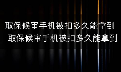 取保候审手机被扣多久能拿到 取保候审手机被扣多久能拿到手机