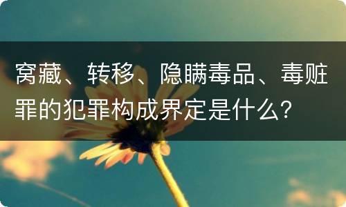 窝藏、转移、隐瞒毒品、毒赃罪的犯罪构成界定是什么？
