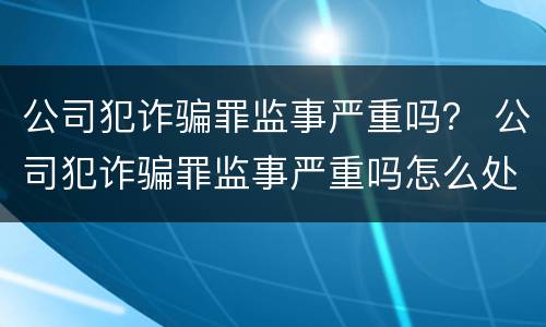 公司犯诈骗罪监事严重吗？ 公司犯诈骗罪监事严重吗怎么处理
