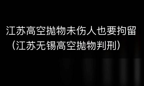 江苏高空抛物未伤人也要拘留（江苏无锡高空抛物判刑）