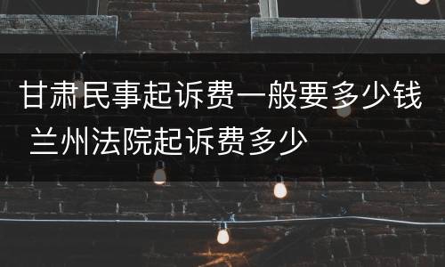 甘肃民事起诉费一般要多少钱 兰州法院起诉费多少