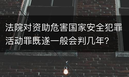 法院对资助危害国家安全犯罪活动罪既遂一般会判几年？