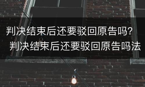 判决结束后还要驳回原告吗？ 判决结束后还要驳回原告吗法院