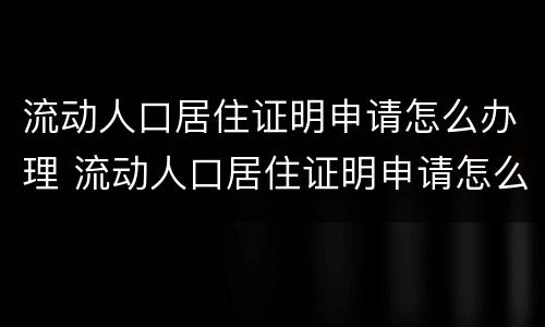 流动人口居住证明申请怎么办理 流动人口居住证明申请怎么办理手续