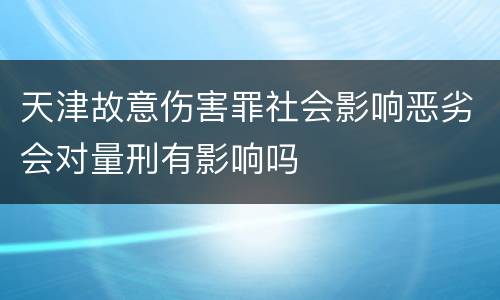 天津故意伤害罪社会影响恶劣会对量刑有影响吗