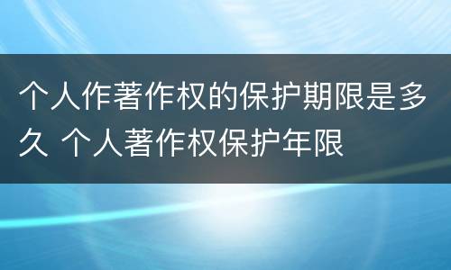 个人作著作权的保护期限是多久 个人著作权保护年限