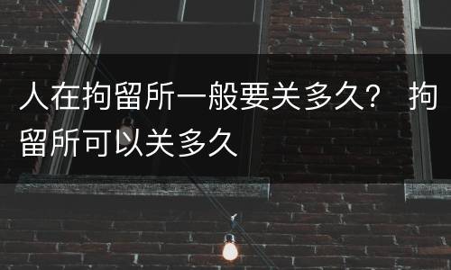 人在拘留所一般要关多久？ 拘留所可以关多久