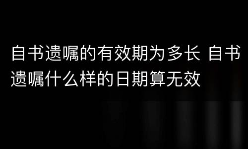 自书遗嘱的有效期为多长 自书遗嘱什么样的日期算无效