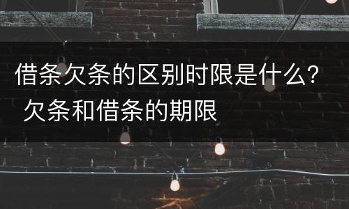 借条欠条的区别时限是什么？ 欠条和借条的期限