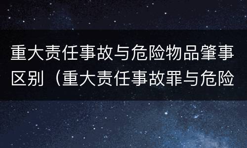 重大责任事故与危险物品肇事区别（重大责任事故罪与危险物品肇事罪的区别）