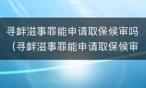 寻衅滋事罪能申请取保候审吗（寻衅滋事罪能申请取保候审吗）