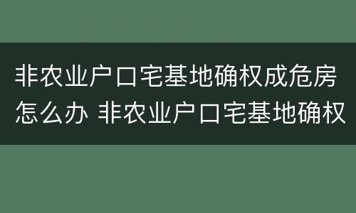 非农业户口宅基地确权成危房怎么办 非农业户口宅基地确权后能翻盖吗