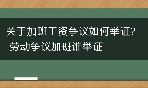 关于加班工资争议如何举证？ 劳动争议加班谁举证