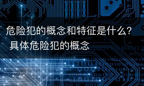 危险犯的概念和特征是什么？ 具体危险犯的概念