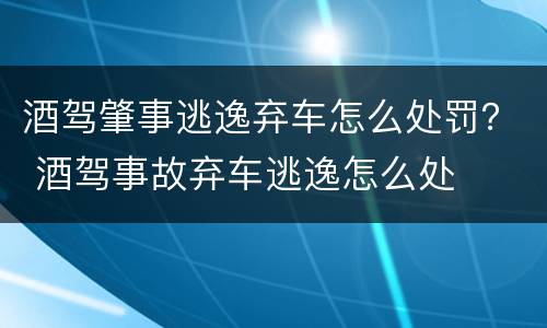 酒驾肇事逃逸弃车怎么处罚？ 酒驾事故弃车逃逸怎么处