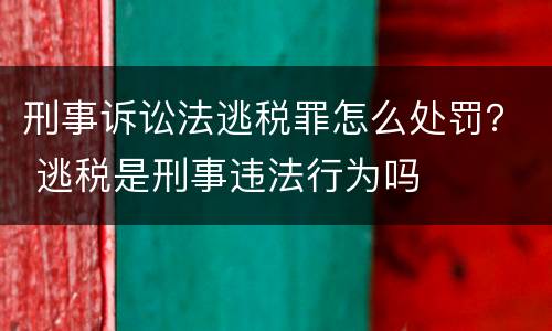 刑事诉讼法逃税罪怎么处罚？ 逃税是刑事违法行为吗