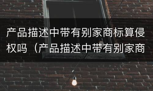 产品描述中带有别家商标算侵权吗（产品描述中带有别家商标算侵权吗为什么）