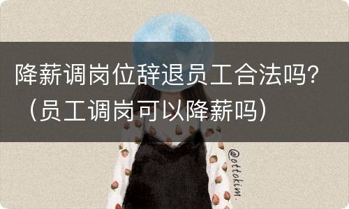降薪调岗位辞退员工合法吗？（员工调岗可以降薪吗）