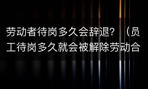 劳动者待岗多久会辞退？（员工待岗多久就会被解除劳动合同?）
