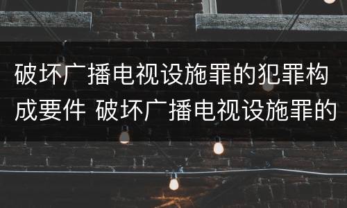破坏广播电视设施罪的犯罪构成要件 破坏广播电视设施罪的犯罪构成要件是