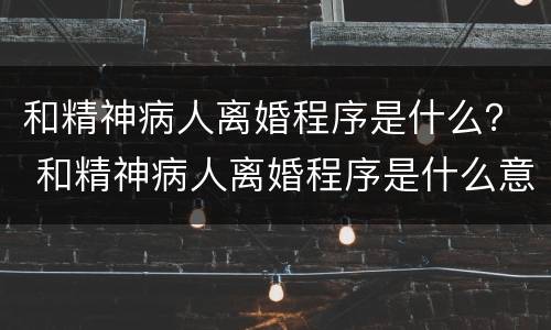 和精神病人离婚程序是什么？ 和精神病人离婚程序是什么意思