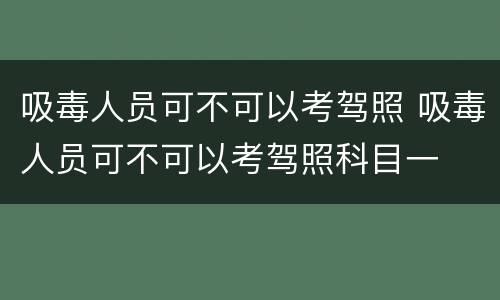 吸毒人员可不可以考驾照 吸毒人员可不可以考驾照科目一
