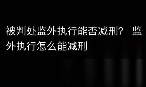 被判处监外执行能否减刑？ 监外执行怎么能减刑