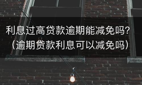 利息过高贷款逾期能减免吗？（逾期贷款利息可以减免吗）