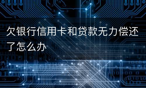 欠银行信用卡和贷款无力偿还了怎么办