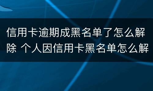 信用卡逾期成黑名单了怎么解除 个人因信用卡黑名单怎么解除