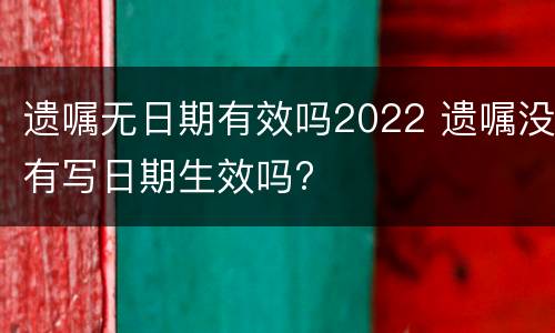 遗嘱无日期有效吗2022 遗嘱没有写日期生效吗?