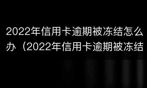 2022年信用卡逾期被冻结怎么办（2022年信用卡逾期被冻结怎么办理）