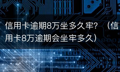 信用卡逾期8万坐多久牢？（信用卡8万逾期会坐牢多久）