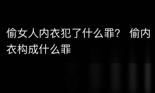 偷女人内衣犯了什么罪？ 偷内衣构成什么罪