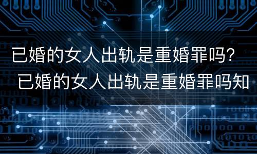 已婚的女人出轨是重婚罪吗？ 已婚的女人出轨是重婚罪吗知乎